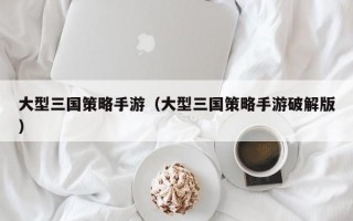 大型三国策略手游（大型三国策略手游破解版）