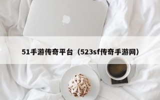 51手游传奇平台（523sf传奇手游网）