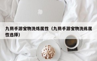 九阴手游宝物洗炼属性（九阴手游宝物洗练属性选择）