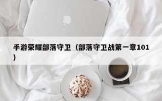 手游荣耀部落守卫（部落守卫战第一章101）