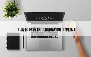 手游仙欲官网（仙仙游戏手机版）