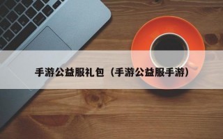 手游公益服礼包（手游公益服手游）