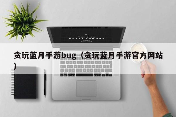 贪玩蓝月手游bug（贪玩蓝月手游官方网站）-第1张图片-澳门十大正规网投平台 - 十大网投正规信誉网址