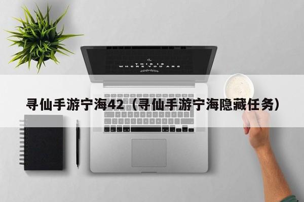 寻仙手游宁海42（寻仙手游宁海隐藏任务）-第1张图片-澳门十大正规网投平台 - 十大网投正规信誉网址