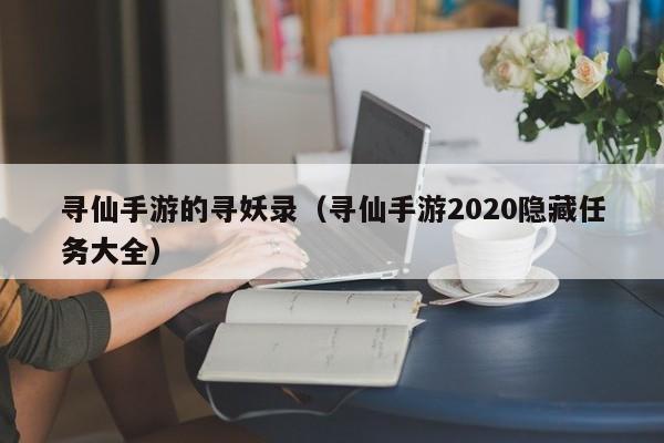 寻仙手游的寻妖录（寻仙手游2020隐藏任务大全）-第1张图片-澳门十大正规网投平台 - 十大网投正规信誉网址