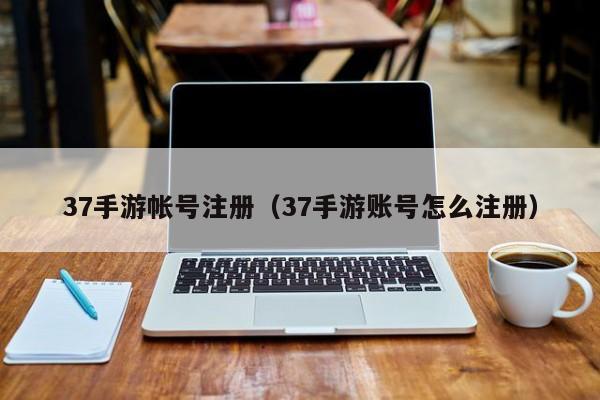 37手游帐号注册（37手游账号怎么注册）-第1张图片-澳门十大正规网投平台 - 十大网投正规信誉网址