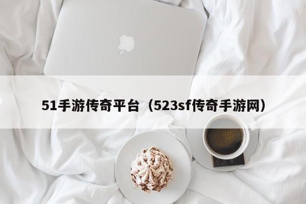 51手游传奇平台（523sf传奇手游网）-第1张图片-澳门十大正规网投平台 - 十大网投正规信誉网址