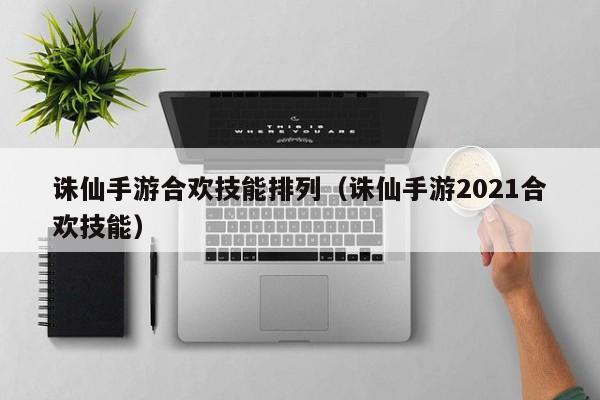 诛仙手游合欢技能排列（诛仙手游2021合欢技能）-第1张图片-澳门十大正规网投平台 - 十大网投正规信誉网址